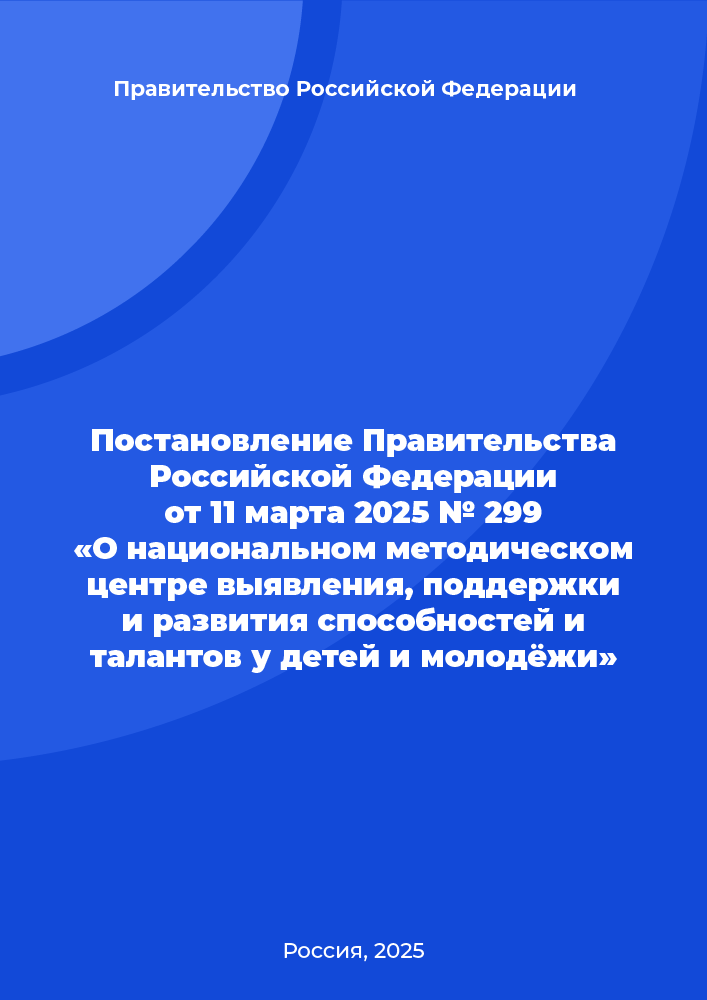 Постановление Правительства Российской Федерации от 11 марта 2025 № 299 "О национальном методическом центре выявления, поддержки и развития способностей и талантов у детей и молодежи