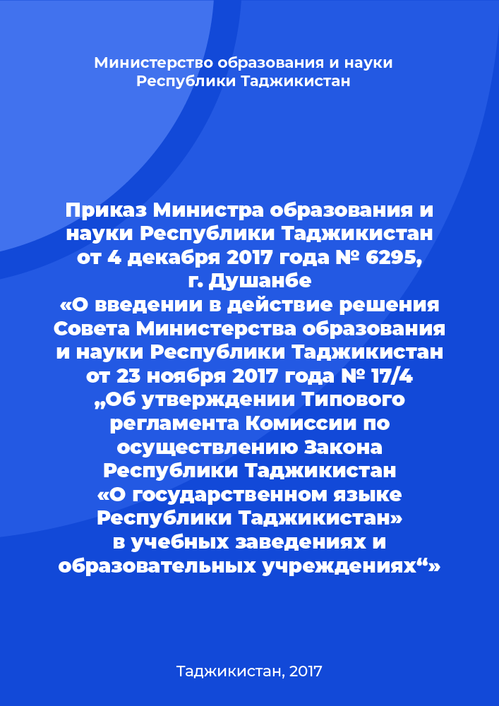 Приказ Министра образования и науки Республики Таджикистан от 4 декабря 2017 года № 6295, г. Душанбе «О введении в действие решения Совета Министерства образования и науки Республики Таджикистан от 23 ноября 2017 года № 17/4 „Об утверждении Типового регламента Комиссии по осуществлению Закона Республики Таджикистан «О государственном языке Республики Таджикистан» в учебных заведениях и образовательных учреждениях“»
