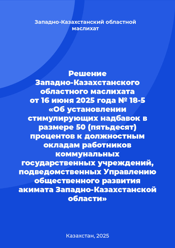обложка: Решение Западно-Казахстанского областного маслихата от 16 июня 2025 года № 18-5 «Об установлении стимулирующих надбавок в размере 50 (пятьдесят) процентов к должностным окладам работников коммунальных государственных учреждений, подведомственных Управлению общественного развития акимата Западно-Казахстанской области»