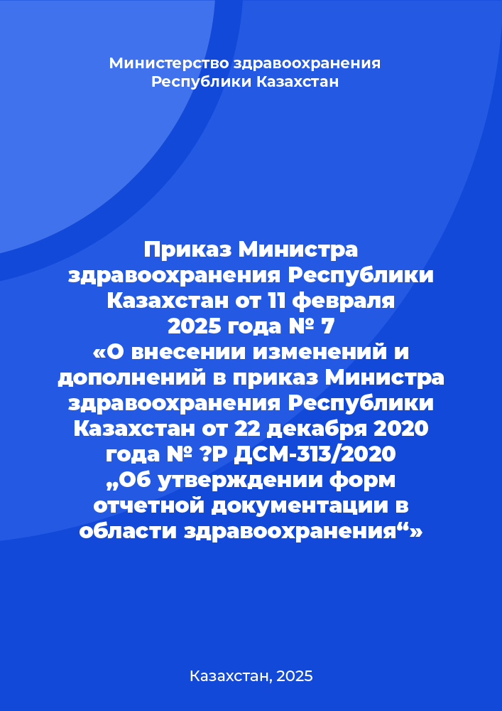 Приказ Министра здравоохранения Республики Казахстан от 11 февраля 2025 года № 7 «О внесении изменений и дополнений в приказ Министра здравоохранения Республики Казахстан от 22 декабря 2020 года № ҚР ДСМ-313/2020 „Об утверждении форм отчетной документации в области здравоохранения“»