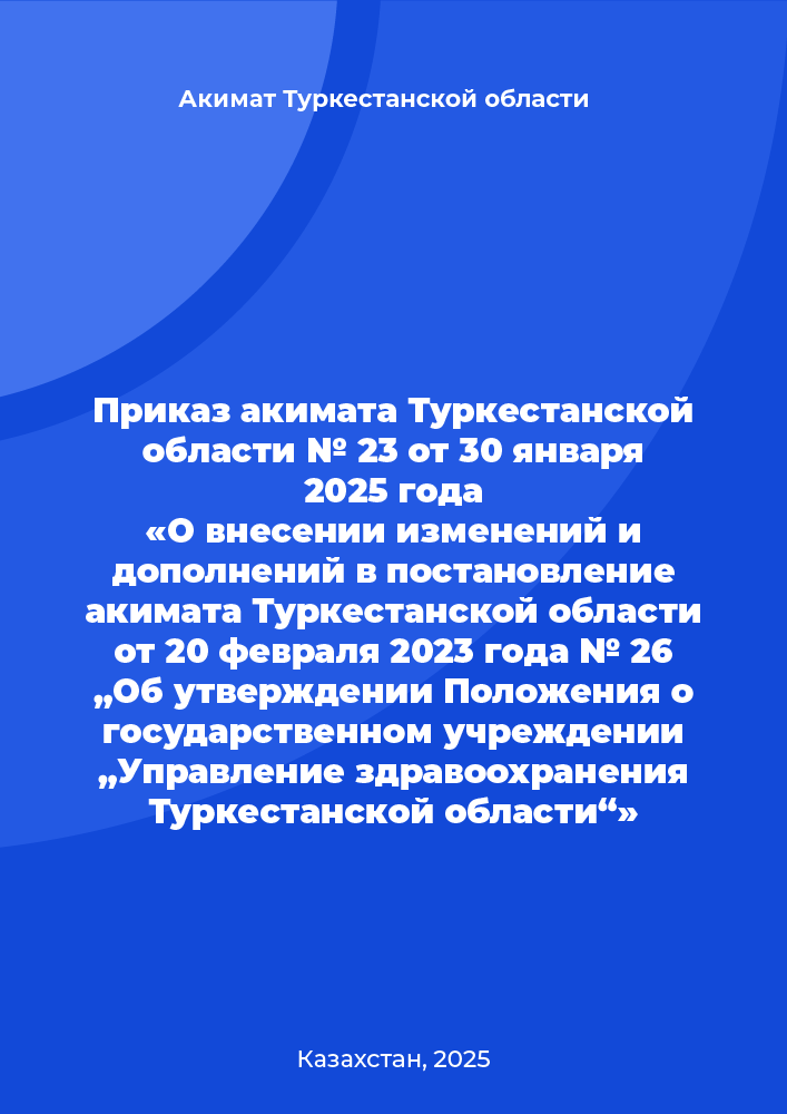 Приказ акимата Туркестанской области № 23 от 30 января 2025 года «О внесении изменений и дополнений в постановление акимата Туркестанской области от 20 февраля 2023 года № 26 „Об утверждении Положения о государственном учреждении „Управление здравоохранения Туркестанской области“»