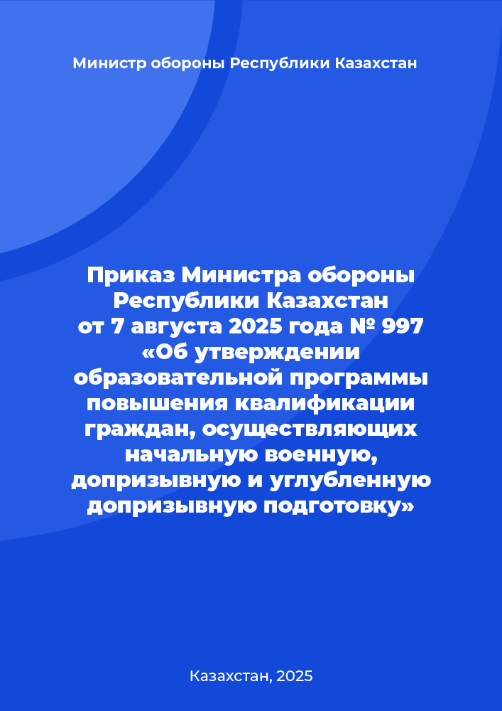 Приказ Министра обороны Республики Казахстан от 7 августа 2025 года № 997 «Об утверждении образовательной программы повышения квалификации граждан, осуществляющих начальную военную, допризывную и углубленную допризывную подготовку»