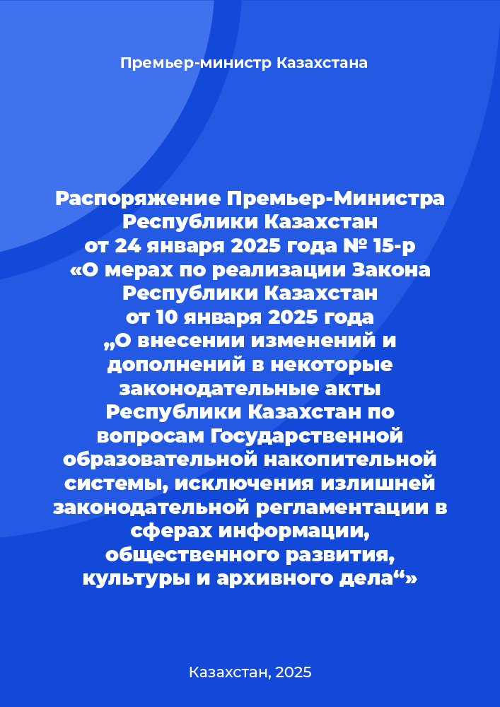 Распоряжение Премьер-Министра Республики Казахстан от 24 января 2025 года № 15-р «О мерах по реализации Закона Республики Казахстан от 10 января 2025 года „О внесении изменений и дополнений в некоторые законодательные акты Республики Казахстан по вопросам Государственной образовательной накопительной системы, исключения излишней законодательной регламентации в сферах информации, общественного развития, культуры и архивного дела“»