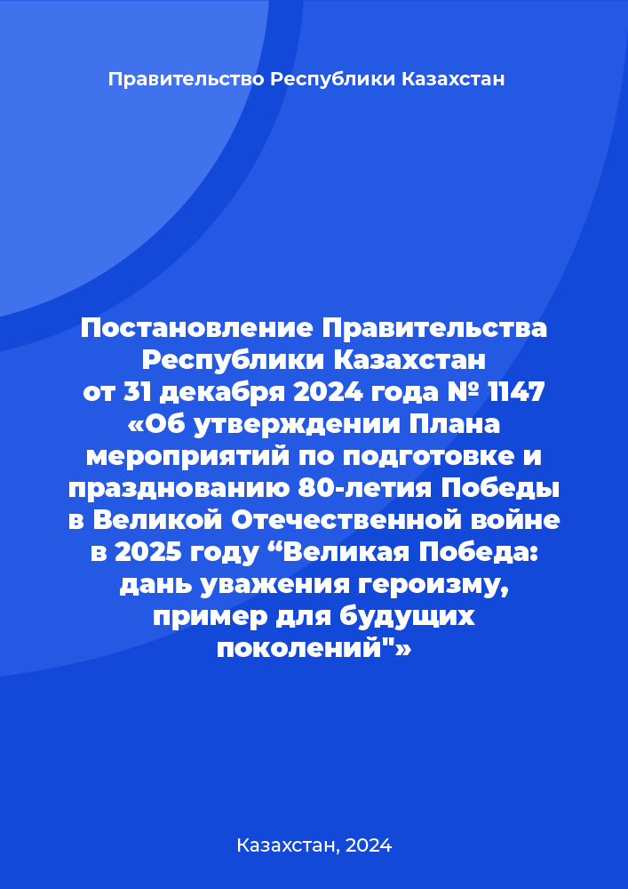 Постановление Правительства Республики Казахстан от 31 декабря 2024 года № 1147 «Об утверждении Плана мероприятий по подготовке и празднованию 80-летия Победы в Великой Отечественной войне в 2025 году “Великая Победа: дань уважения героизму, пример для будущих поколений"»