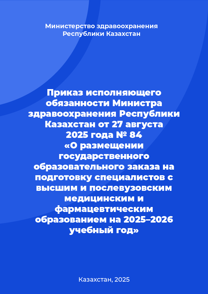 Приказ исполняющего обязанности Министра здравоохранения Республики Казахстан от 27 августа 2025 года № 84 «О размещении государственного образовательного заказа на подготовку специалистов с высшим и послевузовским медицинским и фармацевтическим образованием на 2025–2026 учебный год»
