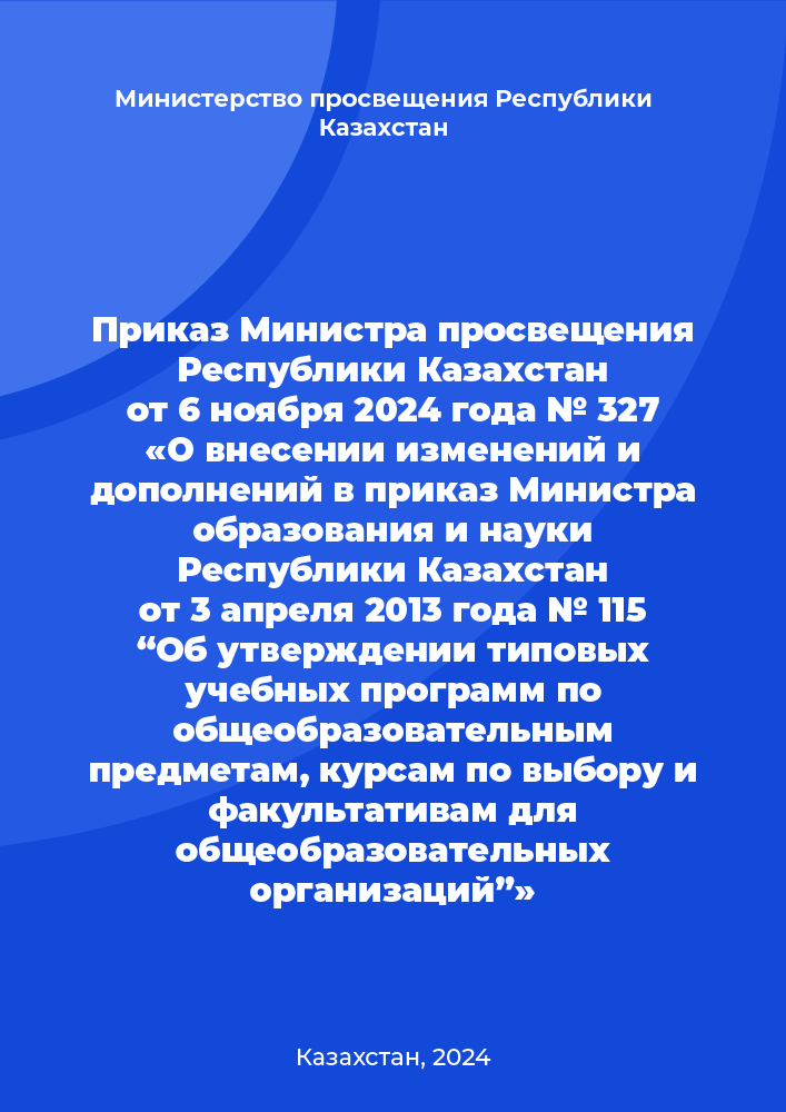 Приказ Министра просвещения Республики Казахстан от 6 ноября 2024 года № 327 «О внесении изменений и дополнений в приказ Министра образования и науки Республики Казахстан от 3 апреля 2013 года № 115 “Об утверждении типовых учебных программ по общеобразовательным предметам, курсам по выбору и факультативам для общеобразовательных организаций”»
