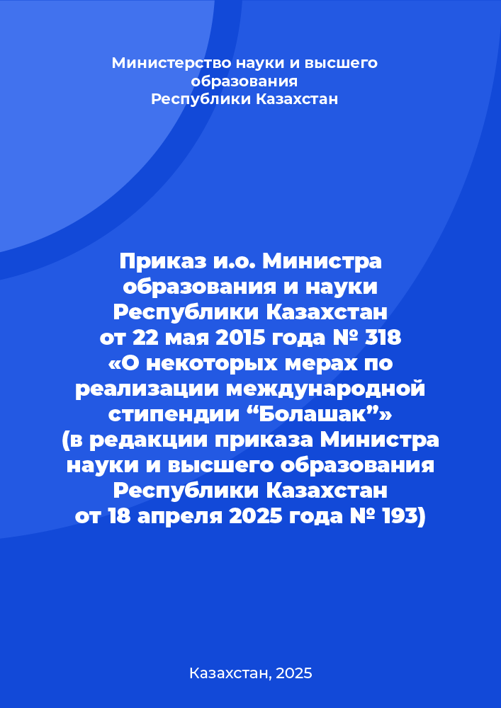 Приказ и.о. Министра образования и науки Республики Казахстан от 22 мая 2015 года № 318 «О некоторых мерах по реализации международной стипендии “Болашак”» (в редакции приказа Министра науки и высшего образования Республики Казахстан от 18 апреля 2025 года № 193)