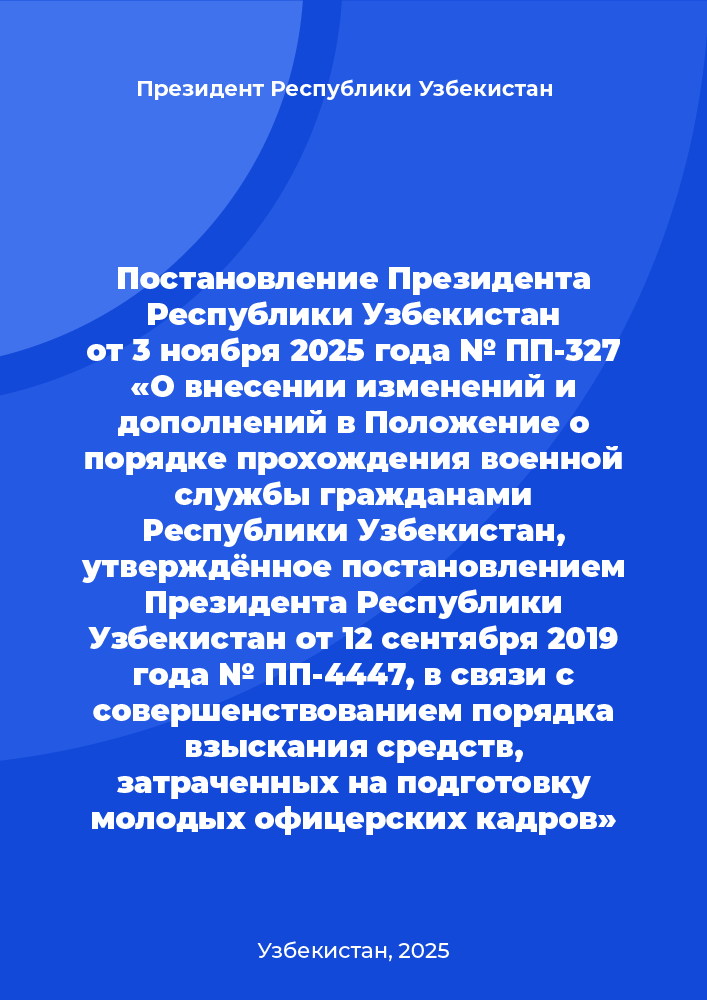 Постановление Президента Республики Узбекистан от 3 ноября 2025 года № ПП-327 «О внесении изменений и дополнений в Положение о порядке прохождения военной службы гражданами Республики Узбекистан, утверждённое постановлением Президента Республики Узбекистан от 12 сентября 2019 года № ПП-4447, в связи с совершенствованием порядка взыскания средств, затраченных на подготовку молодых офицерских кадров»