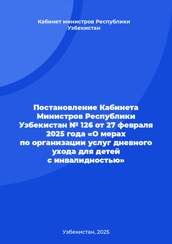 Постановление Кабинета Министров Республики Узбекистан № 126 от 27 февраля 2025 года «О мерах по организации услуг дневного ухода для детей с инвалидностью»