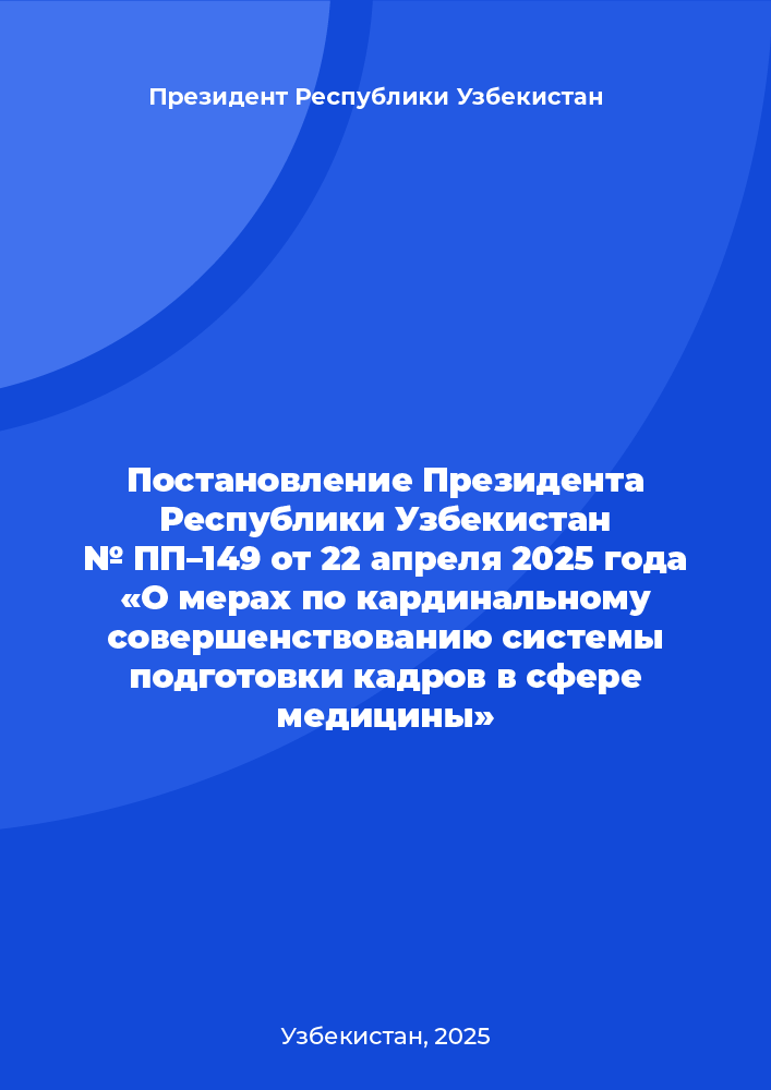 Постановление Президента Республики Узбекистан № ПП–149 от 22 апреля 2025 года «О мерах по кардинальному совершенствованию системы подготовки кадров в сфере медицины»