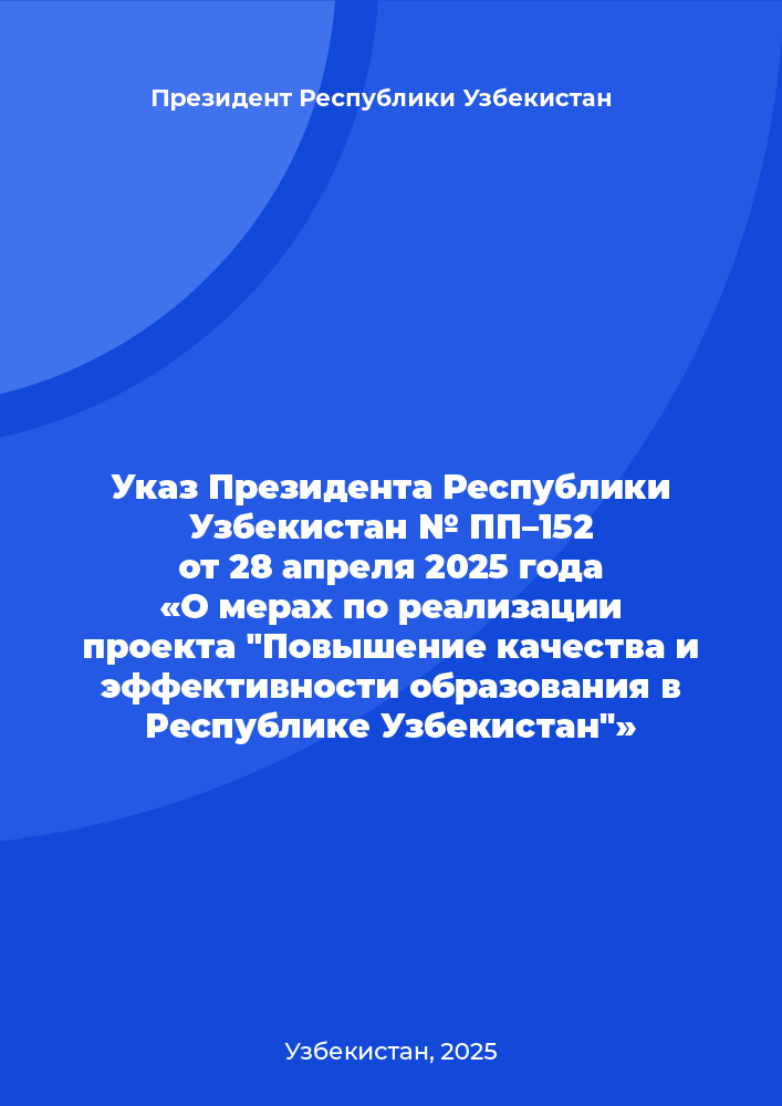 Указ Президента Республики Узбекистан № ПП–152 от 28 апреля 2025 года «О мерах по реализации проекта  "Повышение качества и эффективности образования в Республике Узбекистан"