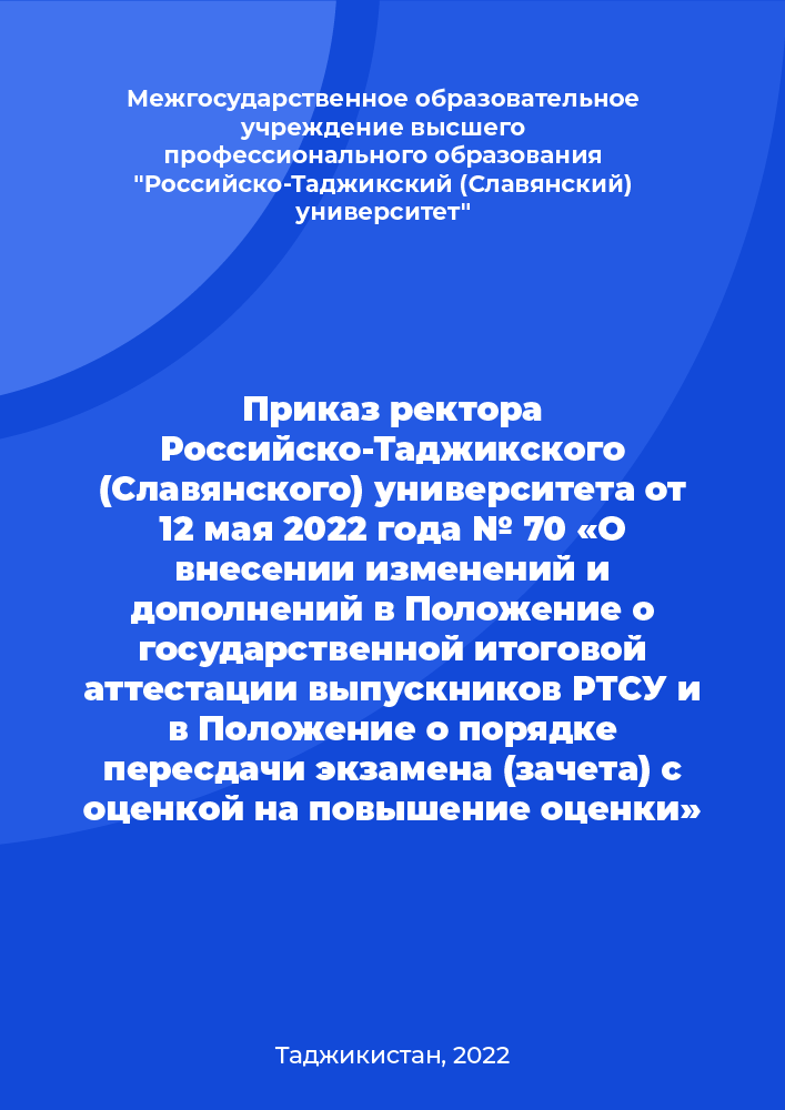 Приказ ректора Российско-Таджикского (Славянского) университета от 12 мая 2022 года № 70 «О внесении изменений и дополнений в Положение о государственной итоговой аттестации выпускников РТСУ и в Положение о порядке пересдачи экзамена (зачета) с оценкой на повышение оценки»