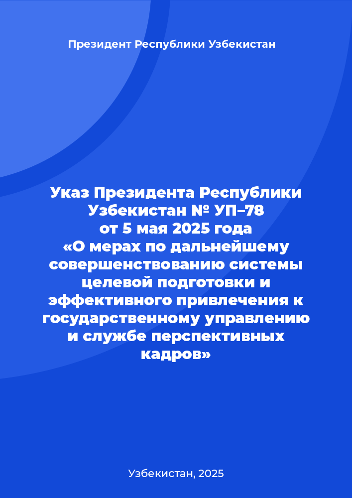 Указ Президента Республики Узбекистан № УП–78 от 5 мая 2025 года «О мерах по дальнейшему совершенствованию системы целевой подготовки и эффективного привлечения к государственному управлению и службе перспективных кадров»