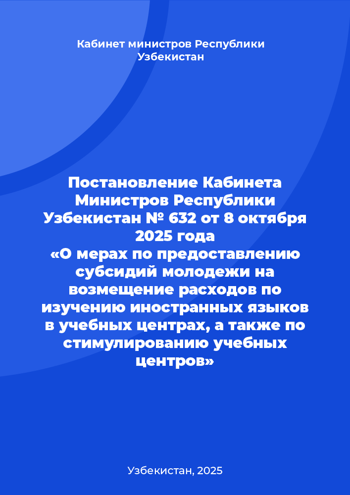 Постановление Кабинета Министров Республики Узбекистан № 632 от 8 октября 2025 года «О мерах по предоставлению субсидий молодежи на возмещение расходов по изучению иностранных языков в учебных центрах, а также по стимулированию учебных центров»