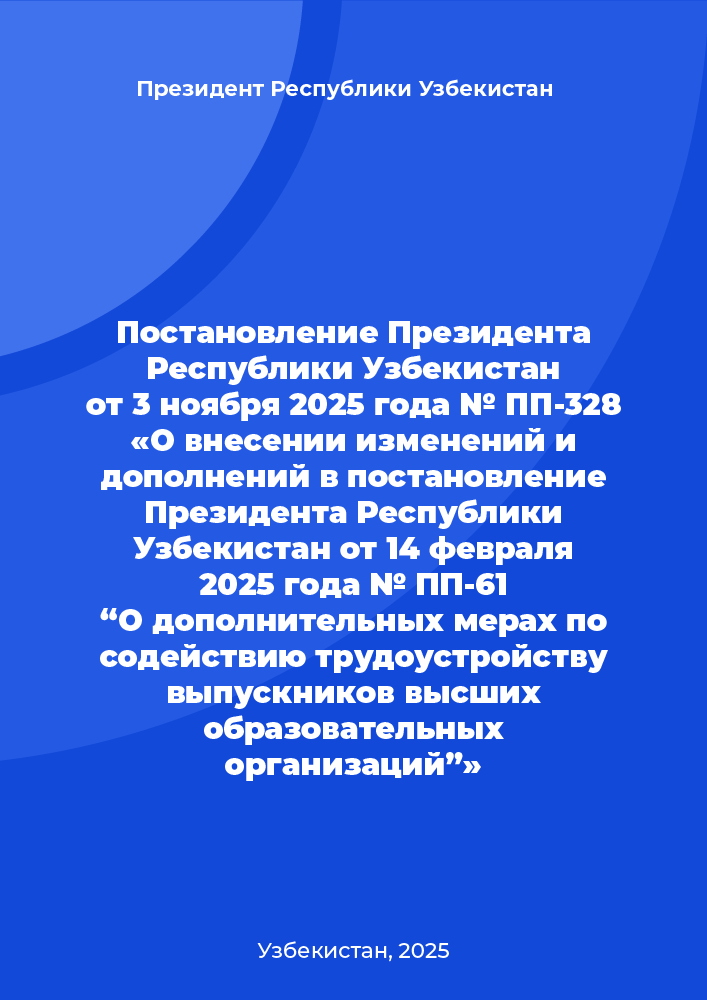 Постановление Президента Республики Узбекистан от 3 ноября 2025 года № ПП-328 «О внесении изменений и дополнений в постановление Президента Республики Узбекистан от 14 февраля 2025 года № ПП-61 “О дополнительных мерах по содействию трудоустройству выпускников высших образовательных организаций”»