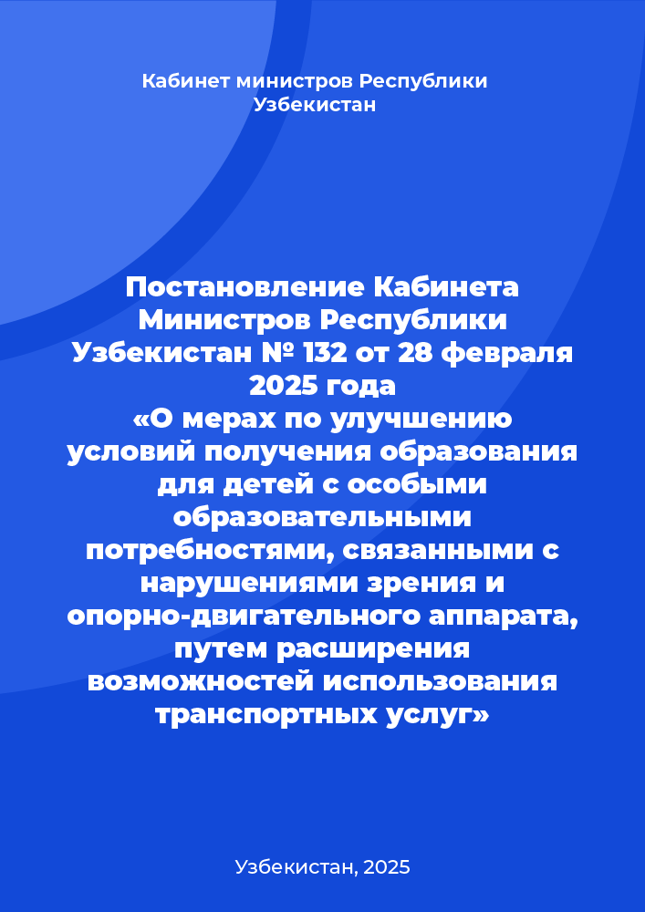 Постановление Кабинета Министров Республики Узбекистан № 132 от 28 февраля 2025 года «О мерах по улучшению условий получения образования для детей с особыми образовательными потребностями, связанными с нарушениями зрения и опорно-двигательного аппарата, путем расширения возможностей использования транспортных услуг»