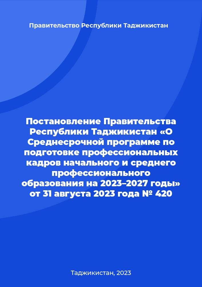 Постановление Правительства Республики Таджикистан «О Среднесрочной программе по подготовке профессиональных кадров начального и среднего профессионального образования на 2023–2027 годы» от 31 августа 2023 года № 420