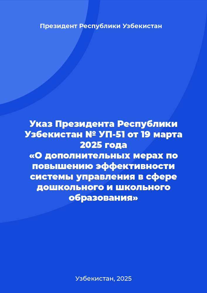 Указ Президента Республики Узбекистан № УП-51 от 19 марта 2025 года «О дополнительных мерах по повышению эффективности системы управления в сфере дошкольного и школьного образования»