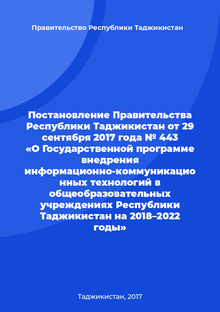 Постановление Правительства Республики Таджикистан от 29 сентября 2017 года № 443 «О Государственной программе внедрения информационно-коммуникационных технологий в общеобразовательных учреждениях Республики Таджикистан на 2018–2022 годы»