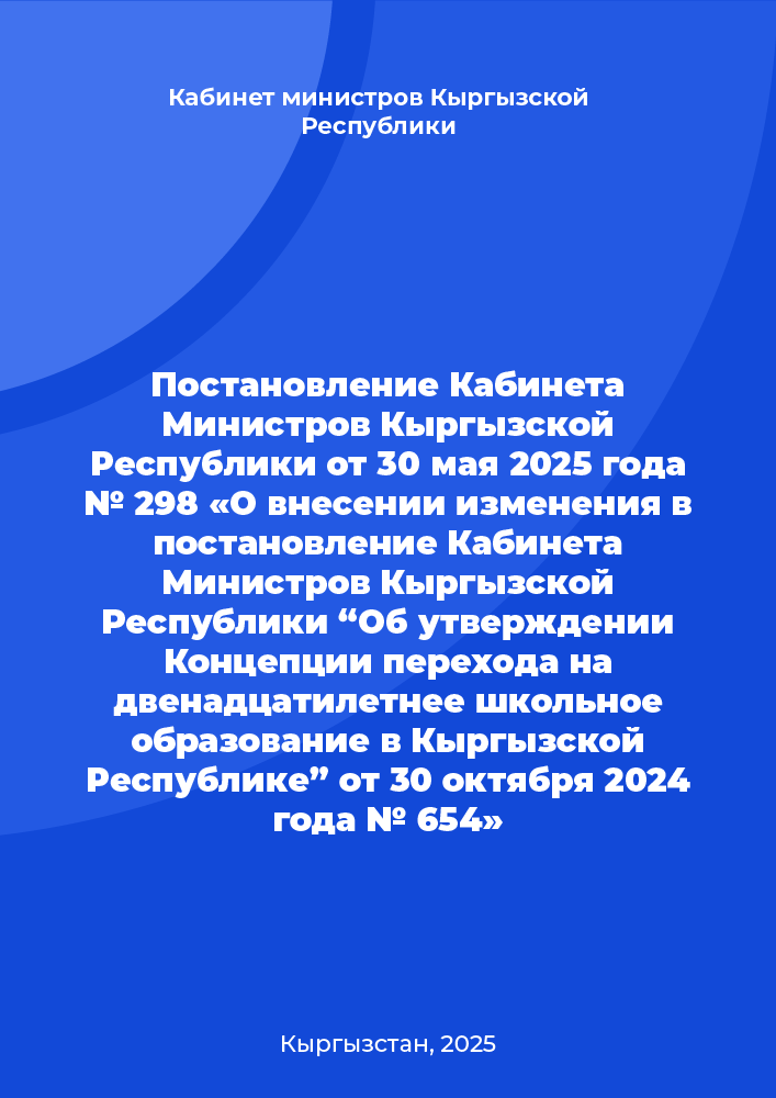 Постановление Кабинета Министров Кыргызской Республики от 30 мая 2025 года № 298 «О внесении изменения в постановление Кабинета Министров Кыргызской Республики “Об утверждении Концепции перехода на двенадцатилетнее школьное образование в Кыргызской Республике” от 30 октября 2024 года № 654»
