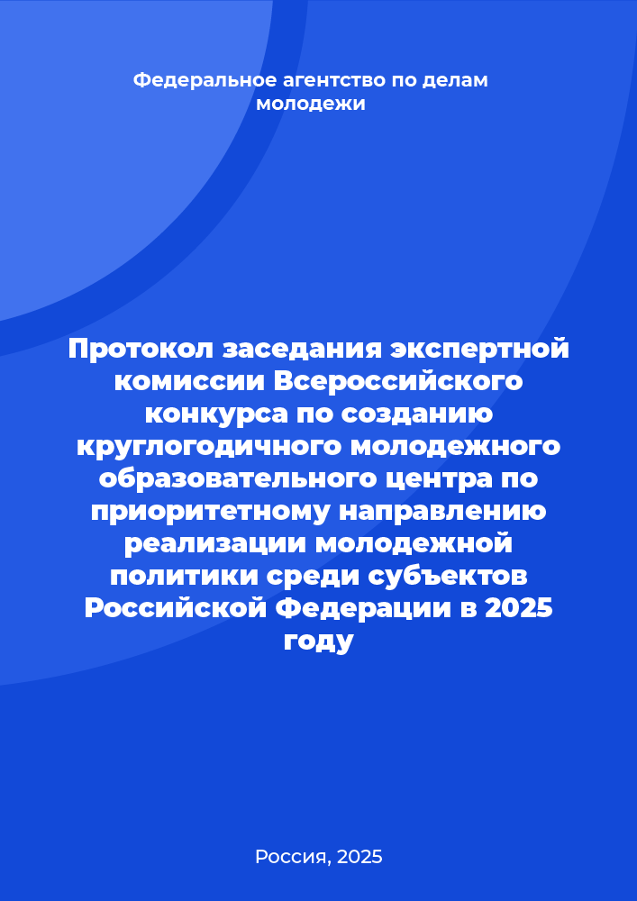 обложка: Протокол заседания экспертной комиссии Всероссийского конкурса по созданию круглогодичного молодежного образовательного центра по приоритетному направлению реализации молодежной политики среди субъектов Российской Федерации в 2025 году