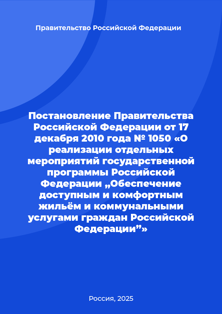 Постановление Правительства Российской Федерации от 17 декабря 2010 года № 1050 «О реализации отдельных мероприятий государственной программы Российской Федерации „Обеспечение доступным и комфортным жильём и коммунальными услугами граждан Российской Федерации”»