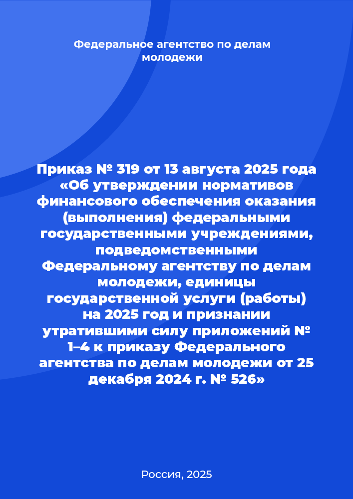 Приказ № 319 от 13 августа 2025 года «Об утверждении нормативов финансового обеспечения оказания (выполнения) федеральными государственными учреждениями, подведомственными Федеральному агентству по делам молодежи, единицы государственной услуги (работы) на 2025 год и признании утратившими силу приложений № 1–4 к приказу Федерального агентства по делам молодежи от 25 декабря 2024 г. № 526»
