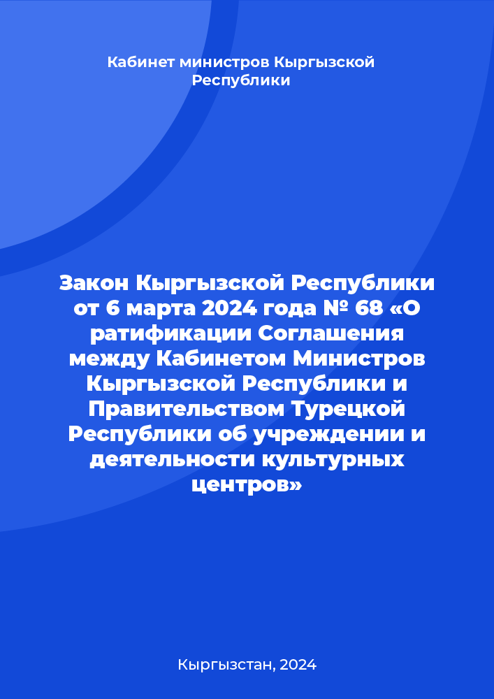 Закон Кыргызской Республики от 6 марта 2024 года № 68 «О ратификации Соглашения между Кабинетом Министров Кыргызской Республики и Правительством Турецкой Республики об учреждении и деятельности культурных центров»