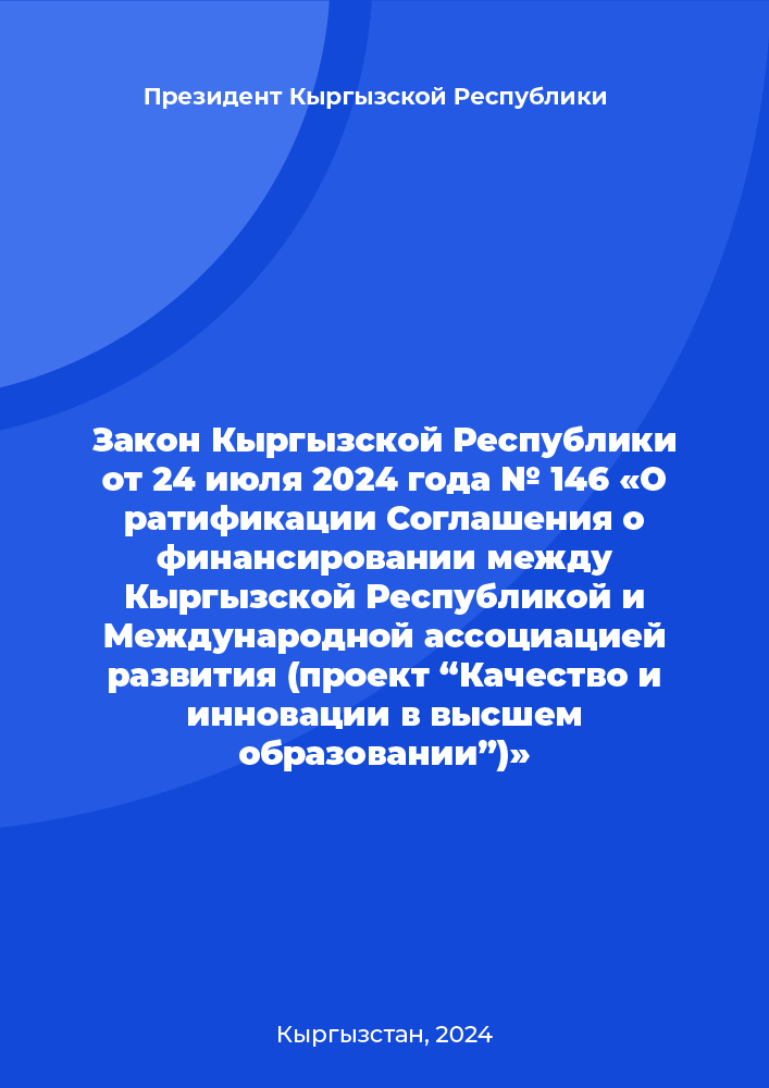 Закон Кыргызской Республики от 24 июля 2024 года № 146 «О ратификации Соглашения о финансировании между Кыргызской Республикой и Международной ассоциацией развития (проект “Качество и инновации в высшем образовании”)»