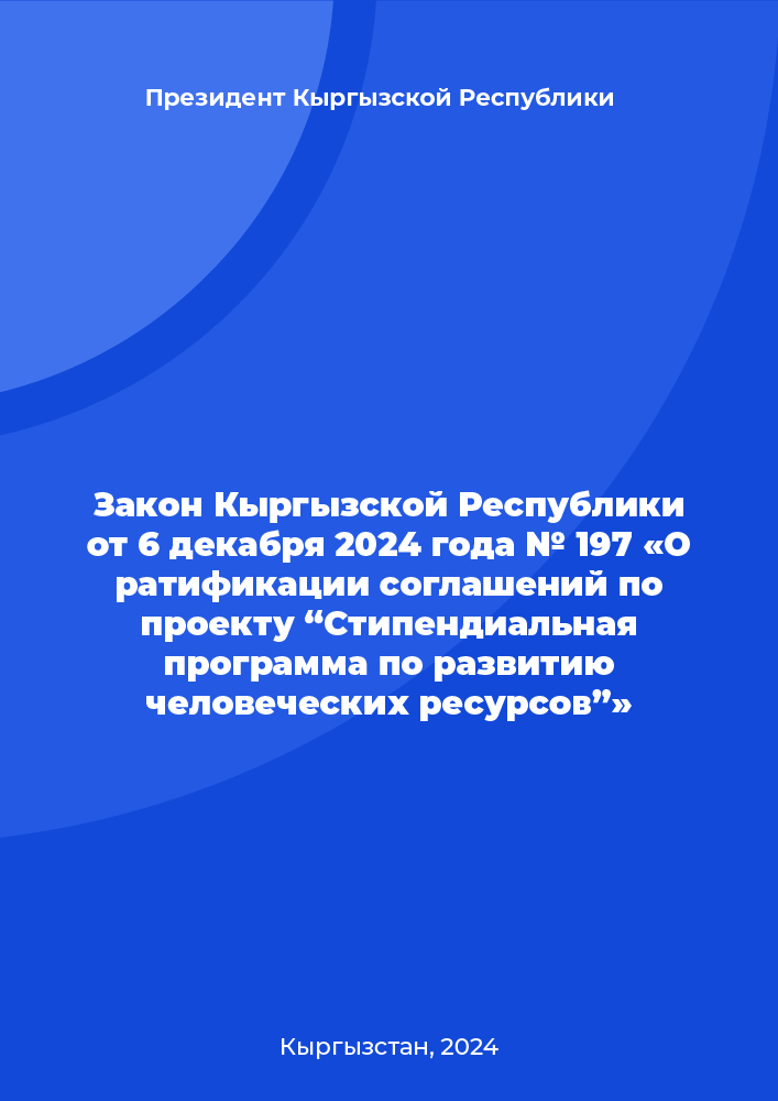 Закон Кыргызской Республики от 6 декабря 2024 года № 197 «О ратификации соглашений по проекту “Стипендиальная программа по развитию человеческих ресурсов”»