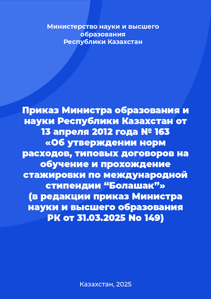 Приказ Министра образования и науки Республики Казахстан от 13 апреля 2012 года № 163 «Об утверждении норм расходов, типовых договоров на обучение и прохождение стажировки по международной стипендии “Болашак”» (в редакции приказ Министра науки и высшего образования РК от 31.03.2025 No 149)