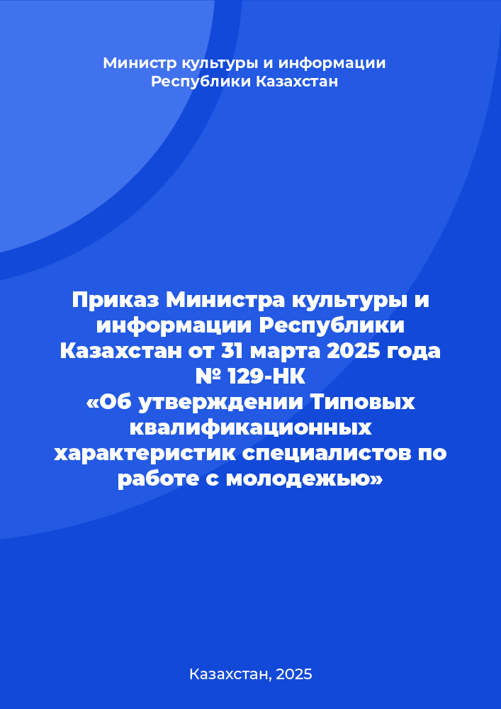 Приказ Министра культуры и информации Республики Казахстан от 31 марта 2025 года № 129-НК «Об утверждении Типовых квалификационных характеристик специалистов по работе с молодежью»