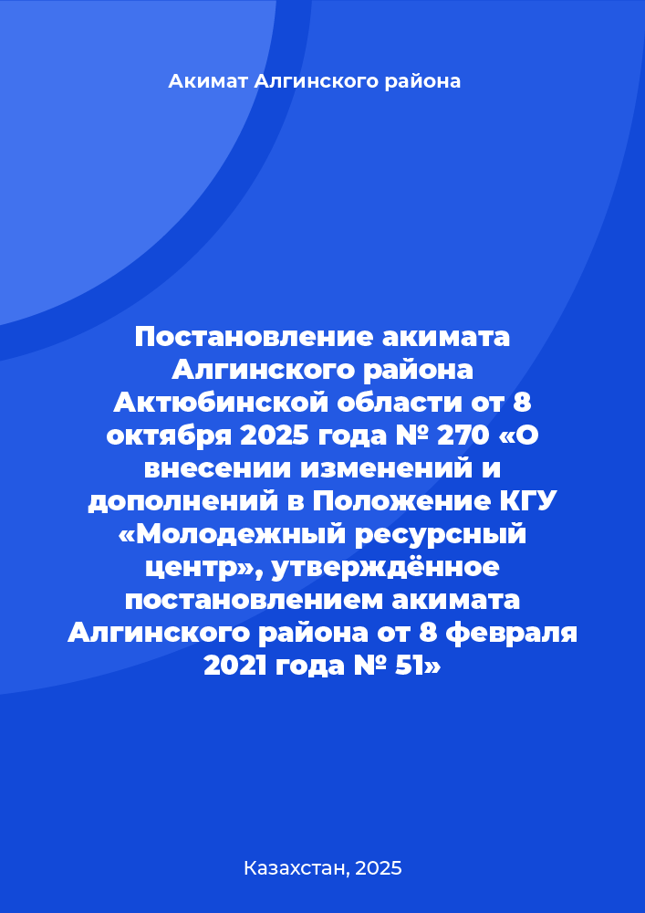 Постановление акимата Алгинского района Актюбинской области от 8 октября 2025 года № 270 «О внесении изменений и дополнений в Положение КГУ «Молодежный ресурсный центр», утверждённое постановлением акимата Алгинского района от 8 февраля 2021 года № 51»