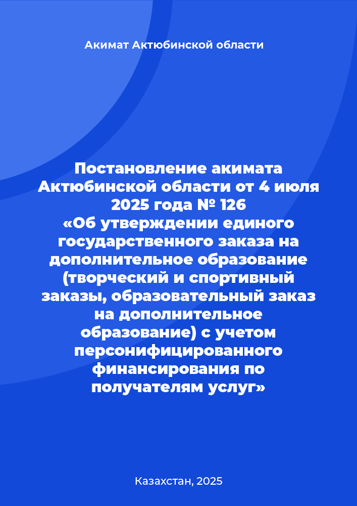Постановление акимата Актюбинской области от 4 июля 2025 года № 126 «Об утверждении единого государственного заказа на дополнительное образование (творческий и спортивный заказы, образовательный заказ на дополнительное образование) с учетом персонифицированного финансирования по получателям услуг»