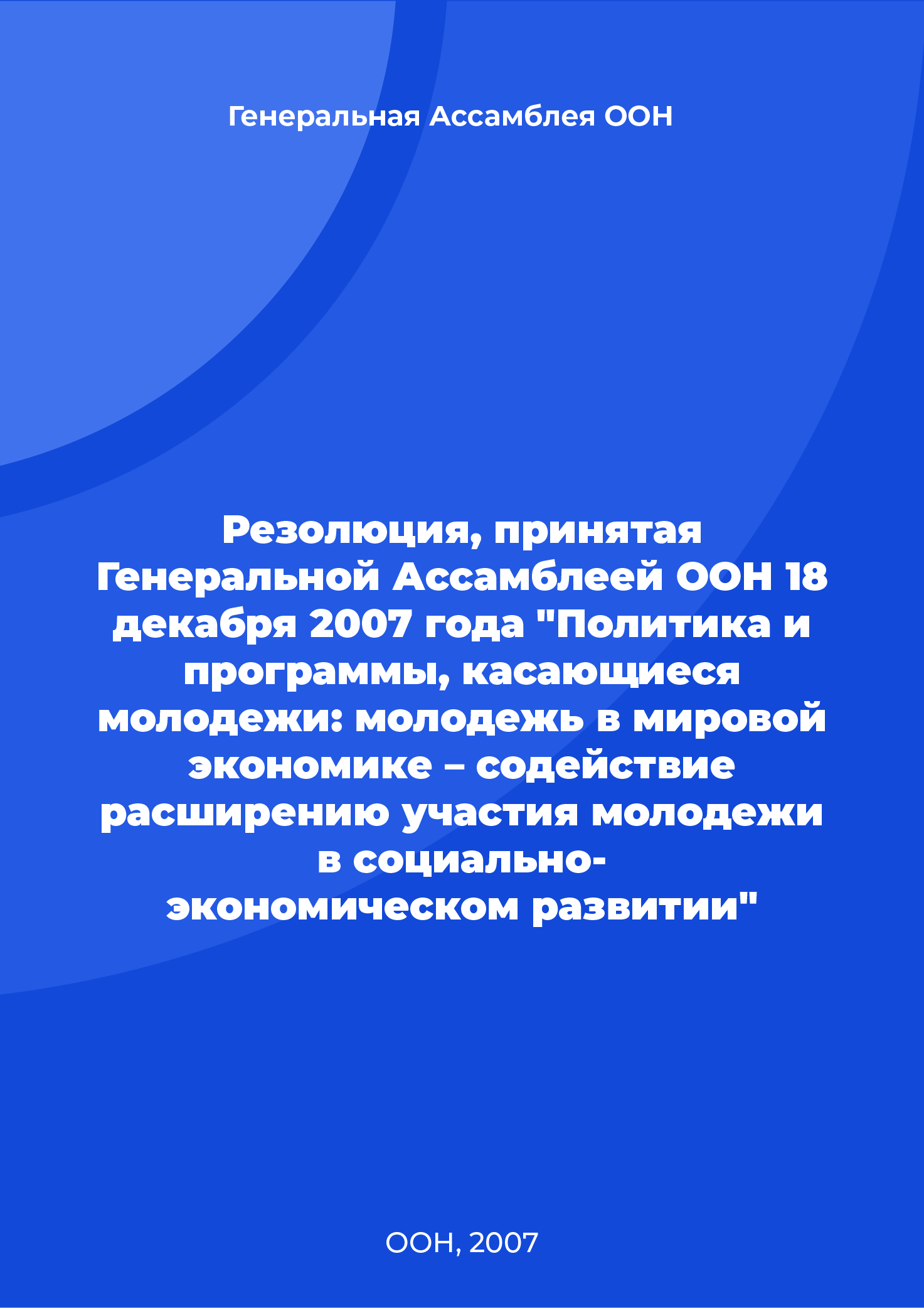 Резолюция, принятая Генеральной Ассамблеей ООН 18 декабря 2007 года "Политика и программы, касающиеся молодежи: молодежь в мировой экономике – содействие расширению участия молодежи в социально-
экономическом развитии"
